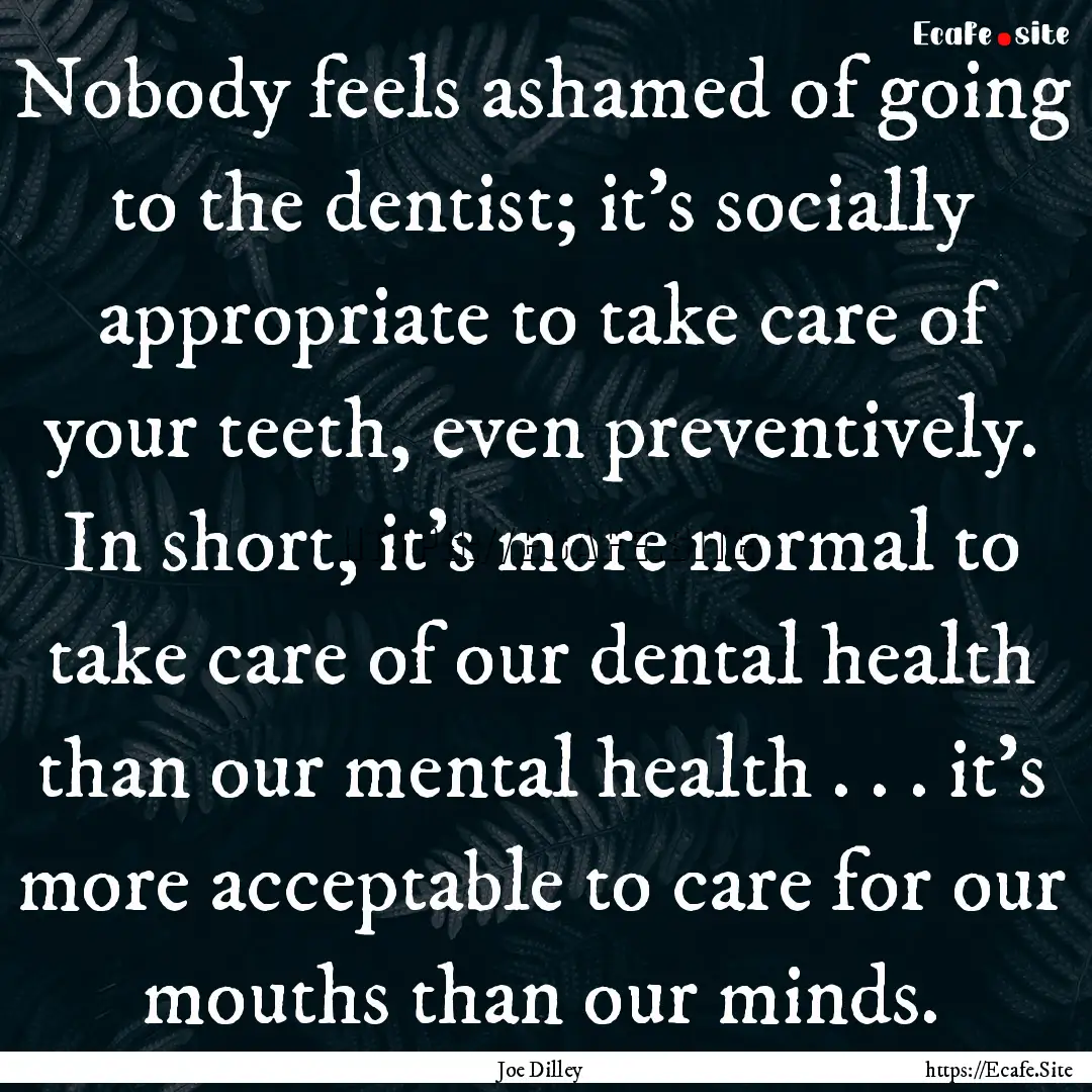 Nobody feels ashamed of going to the dentist;.... : Quote by Joe Dilley