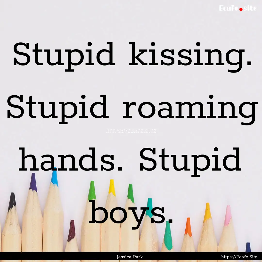 Stupid kissing. Stupid roaming hands. Stupid.... : Quote by Jessica Park