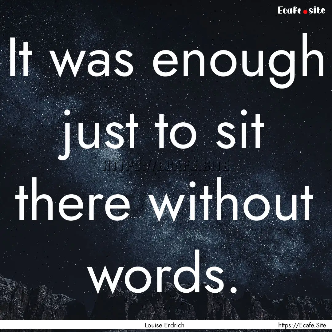 It was enough just to sit there without words..... : Quote by Louise Erdrich