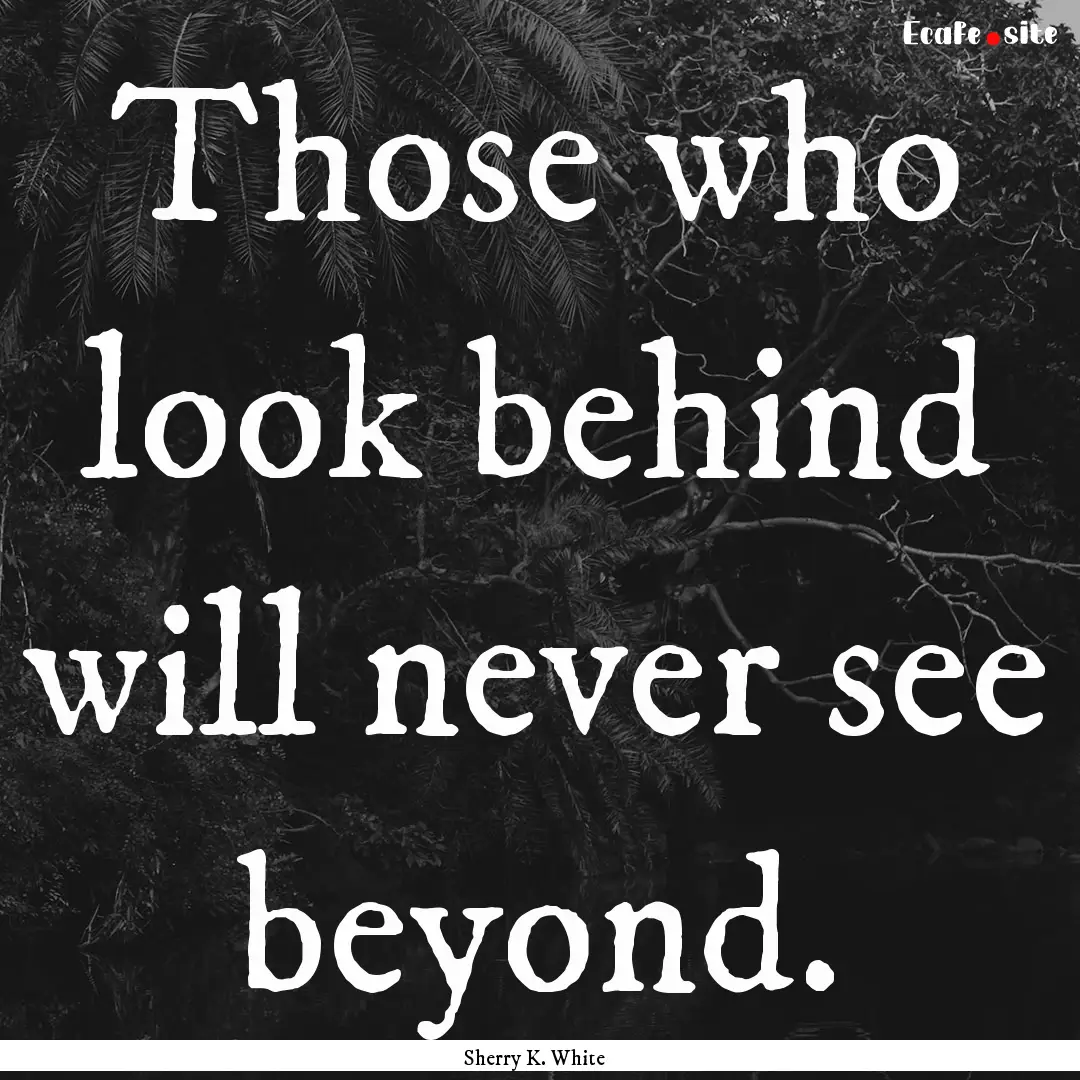 Those who look behind will never see beyond..... : Quote by Sherry K. White