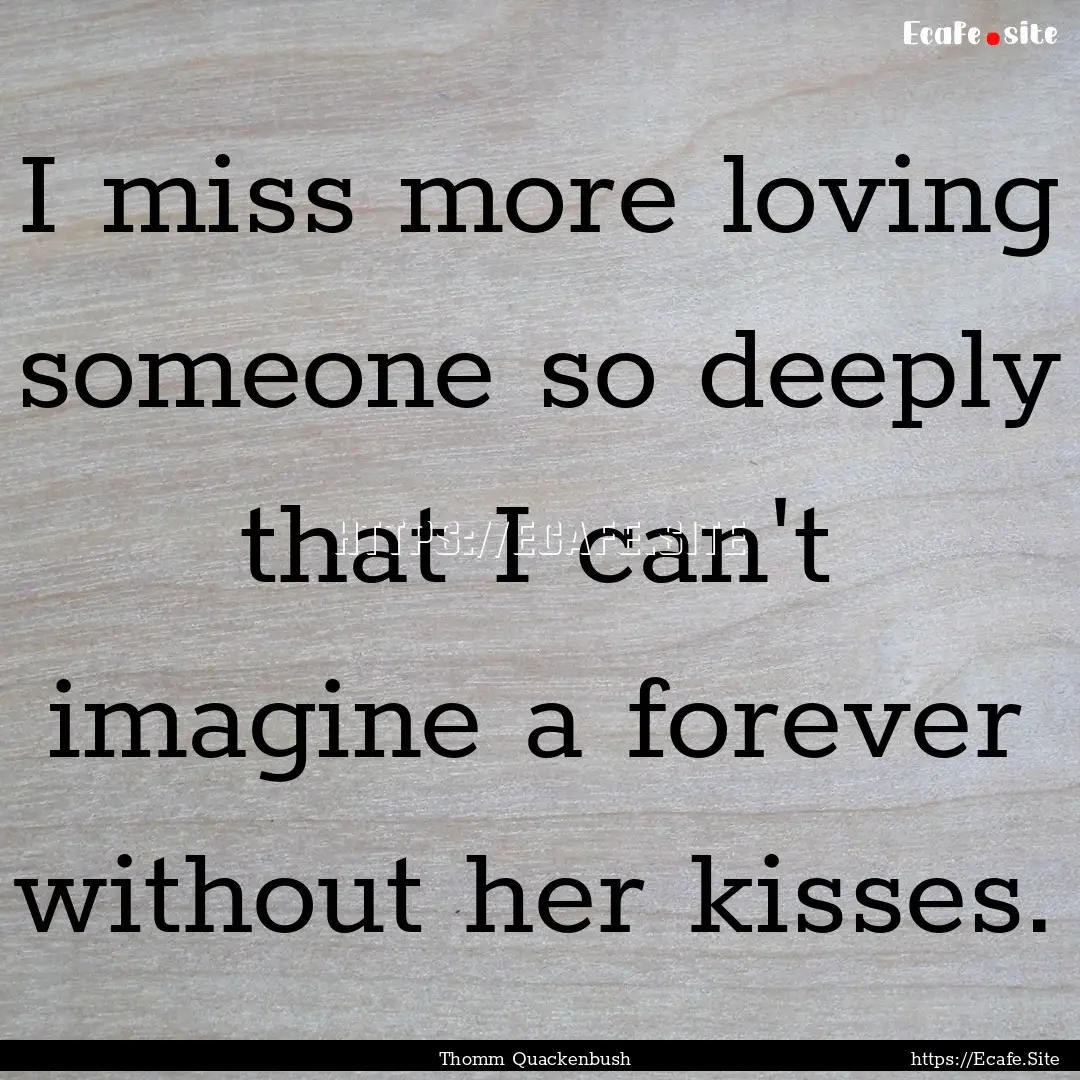 I miss more loving someone so deeply that.... : Quote by Thomm Quackenbush