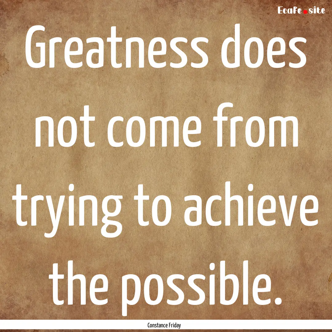 Greatness does not come from trying to achieve.... : Quote by Constance Friday