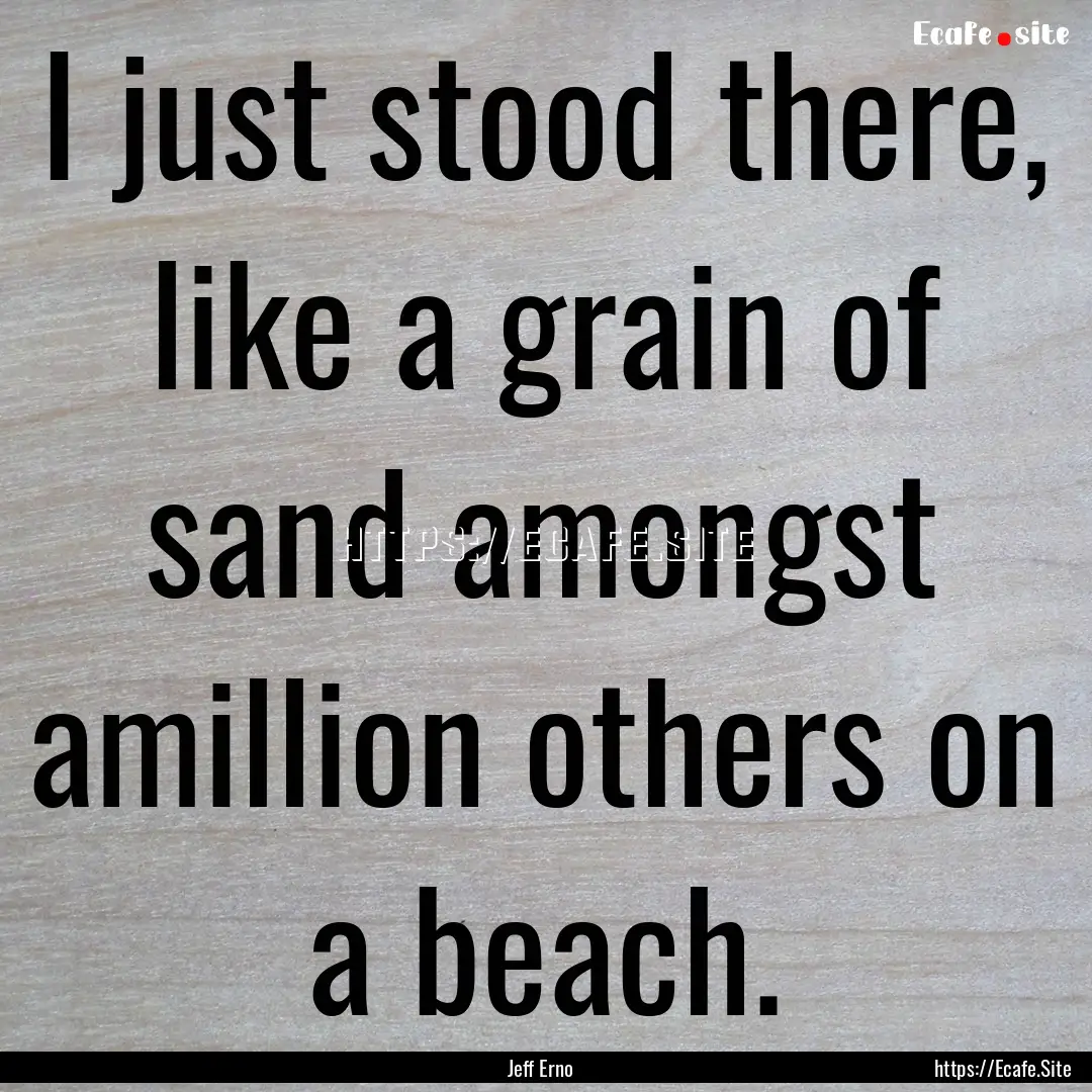 I just stood there, like a grain of sand.... : Quote by Jeff Erno