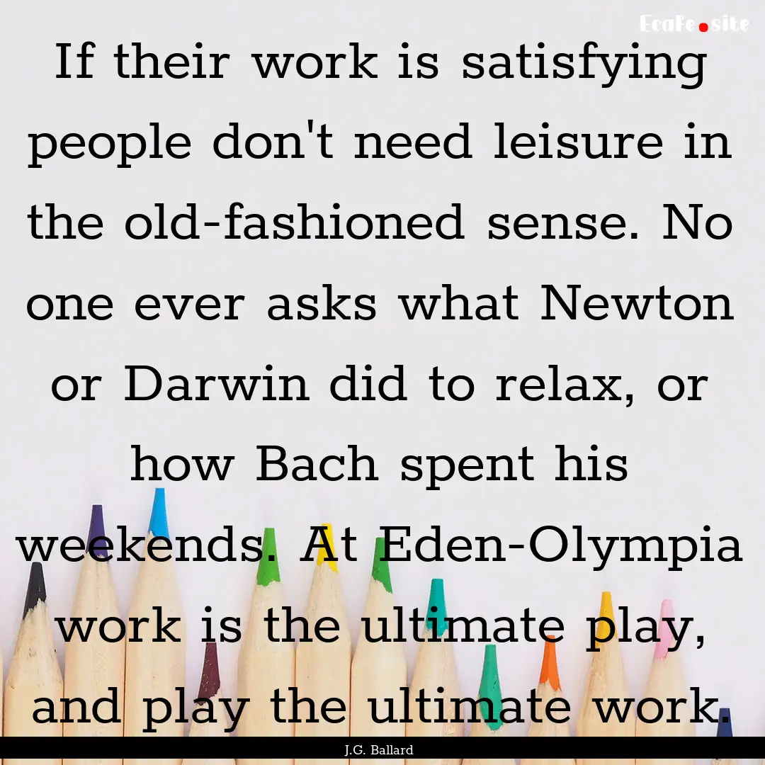 If their work is satisfying people don't.... : Quote by J.G. Ballard