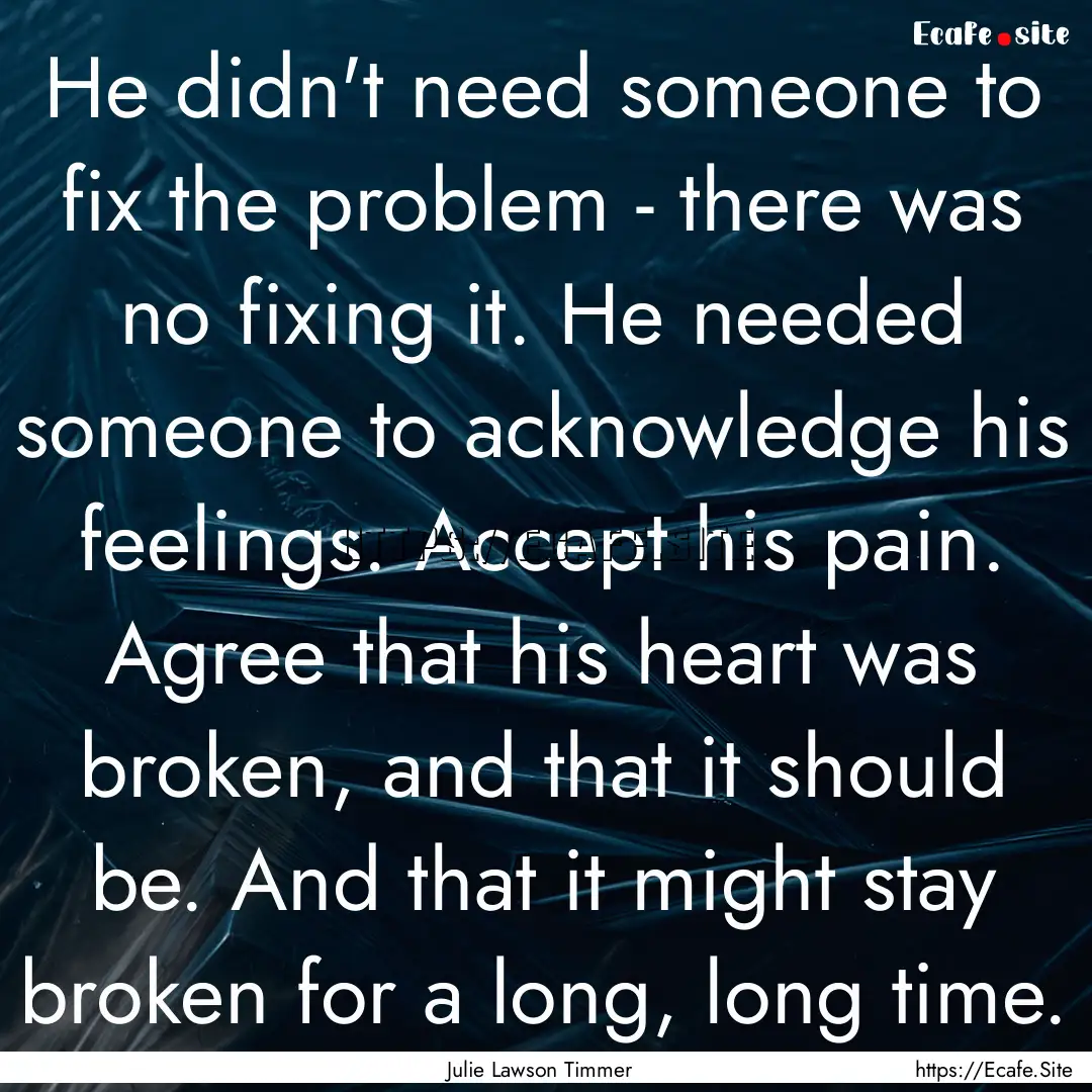 He didn't need someone to fix the problem.... : Quote by Julie Lawson Timmer