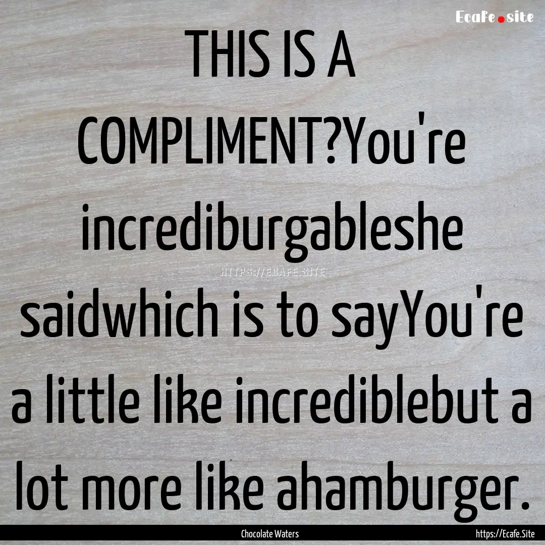 THIS IS A COMPLIMENT?You're incrediburgableshe.... : Quote by Chocolate Waters