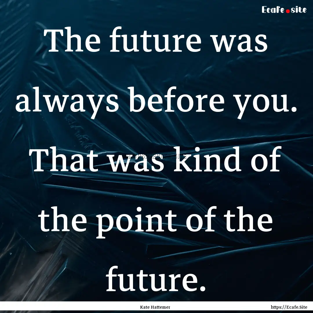 The future was always before you. That was.... : Quote by Kate Hattemer