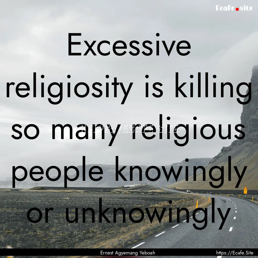 Excessive religiosity is killing so many.... : Quote by Ernest Agyemang Yeboah