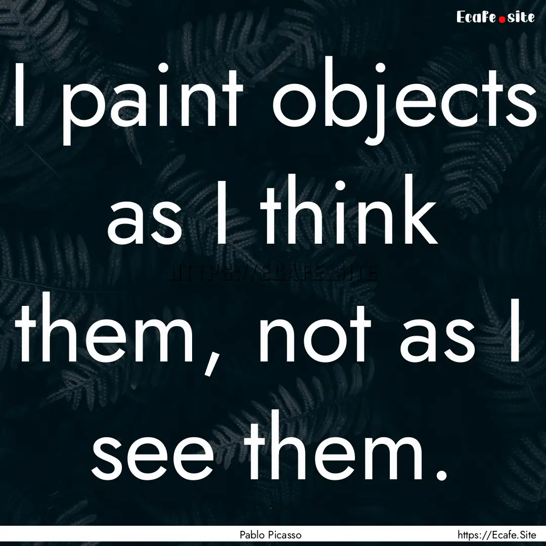 I paint objects as I think them, not as I.... : Quote by Pablo Picasso