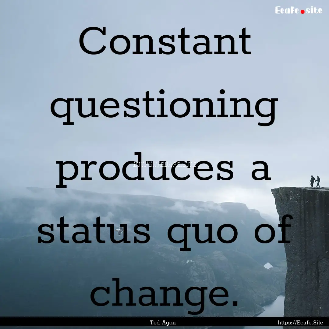 Constant questioning produces a status quo.... : Quote by Ted Agon