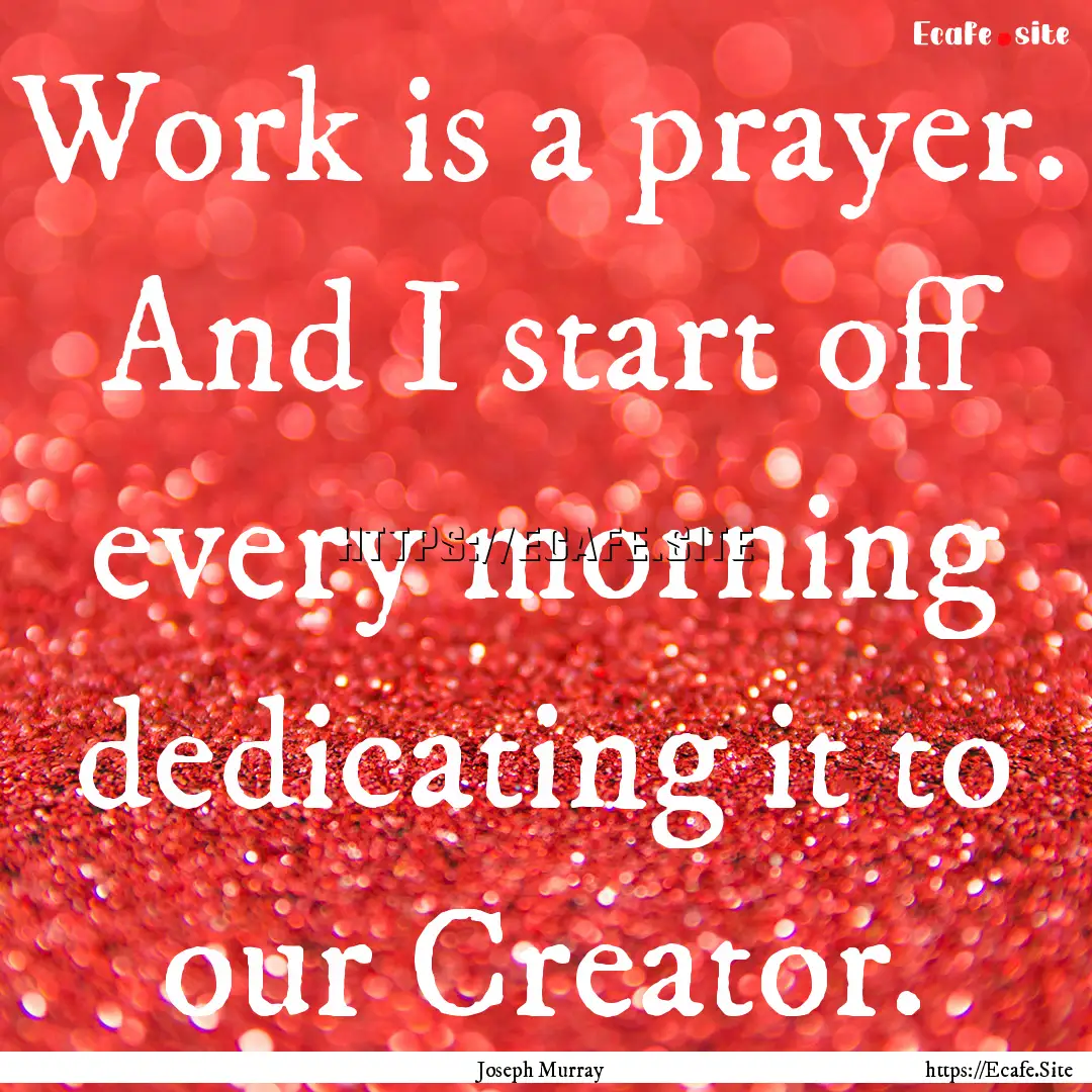 Work is a prayer. And I start off every morning.... : Quote by Joseph Murray