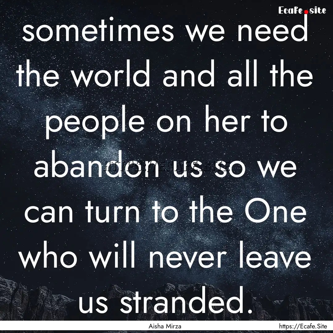 sometimes we need the world and all the people.... : Quote by Aisha Mirza