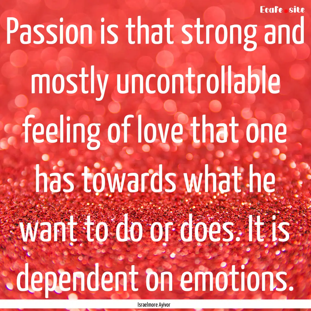 Passion is that strong and mostly uncontrollable.... : Quote by Israelmore Ayivor