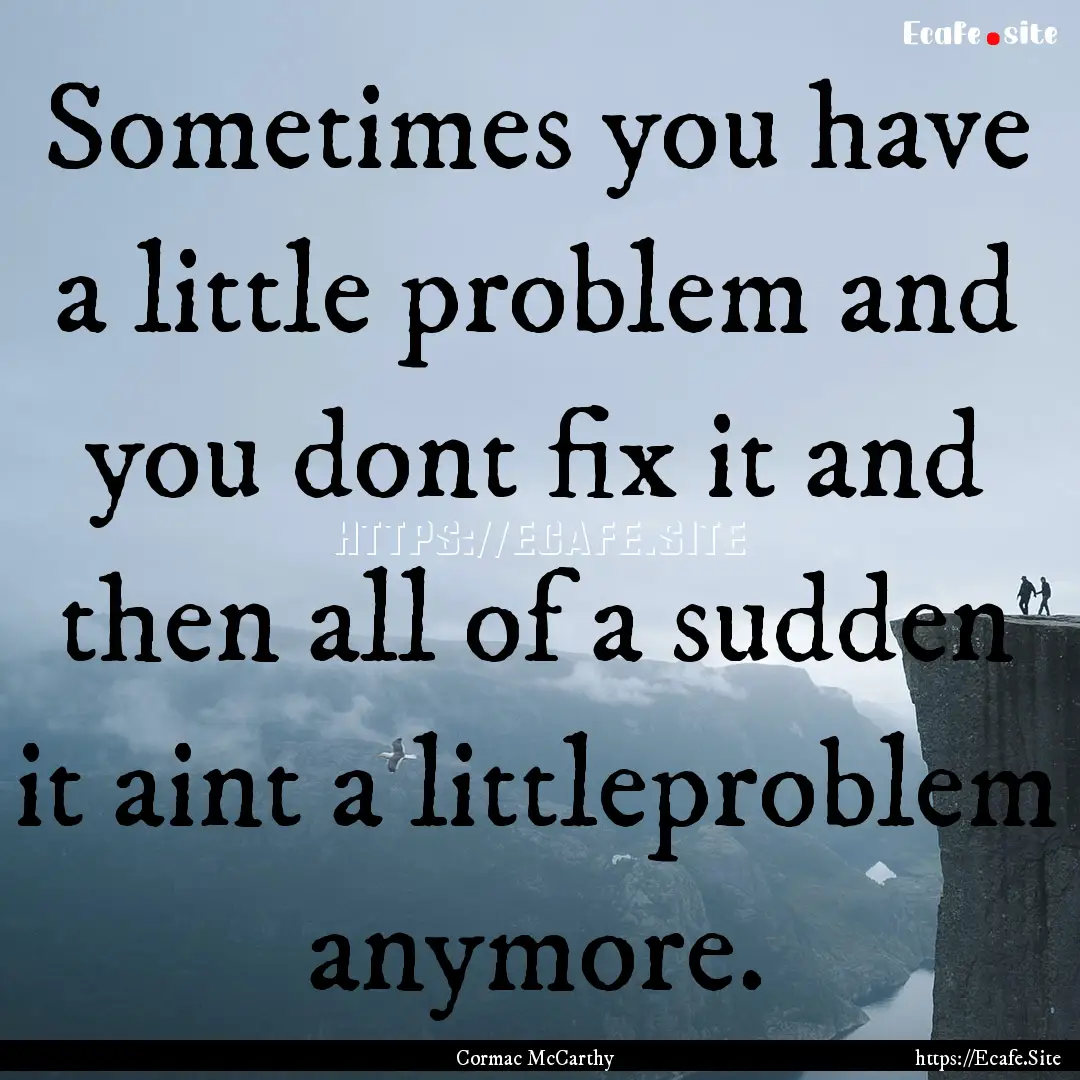 Sometimes you have a little problem and you.... : Quote by Cormac McCarthy