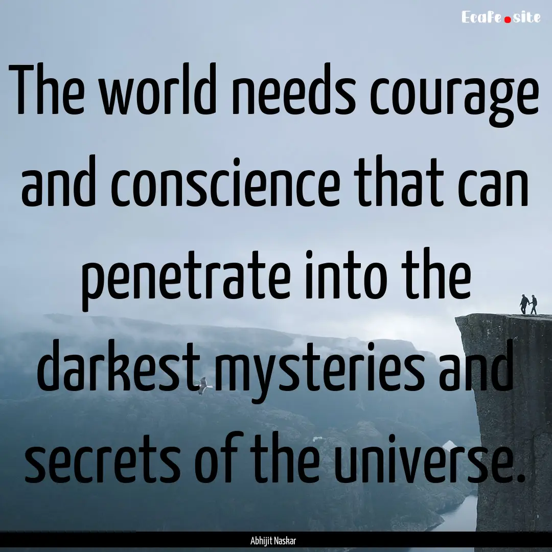 The world needs courage and conscience that.... : Quote by Abhijit Naskar