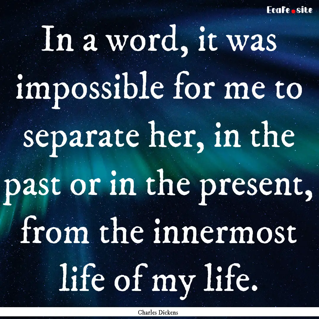 In a word, it was impossible for me to separate.... : Quote by Charles Dickens