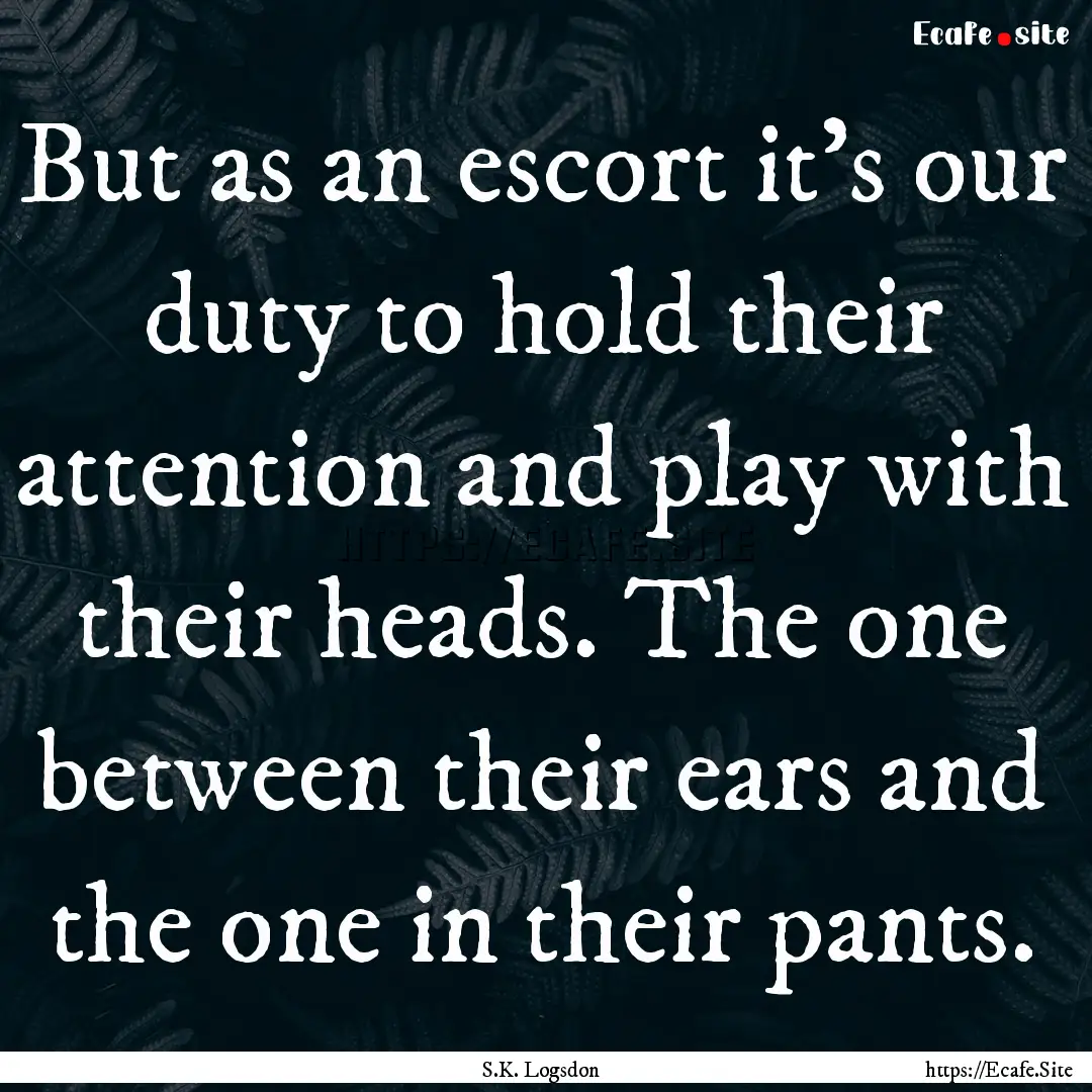 But as an escort it’s our duty to hold.... : Quote by S.K. Logsdon