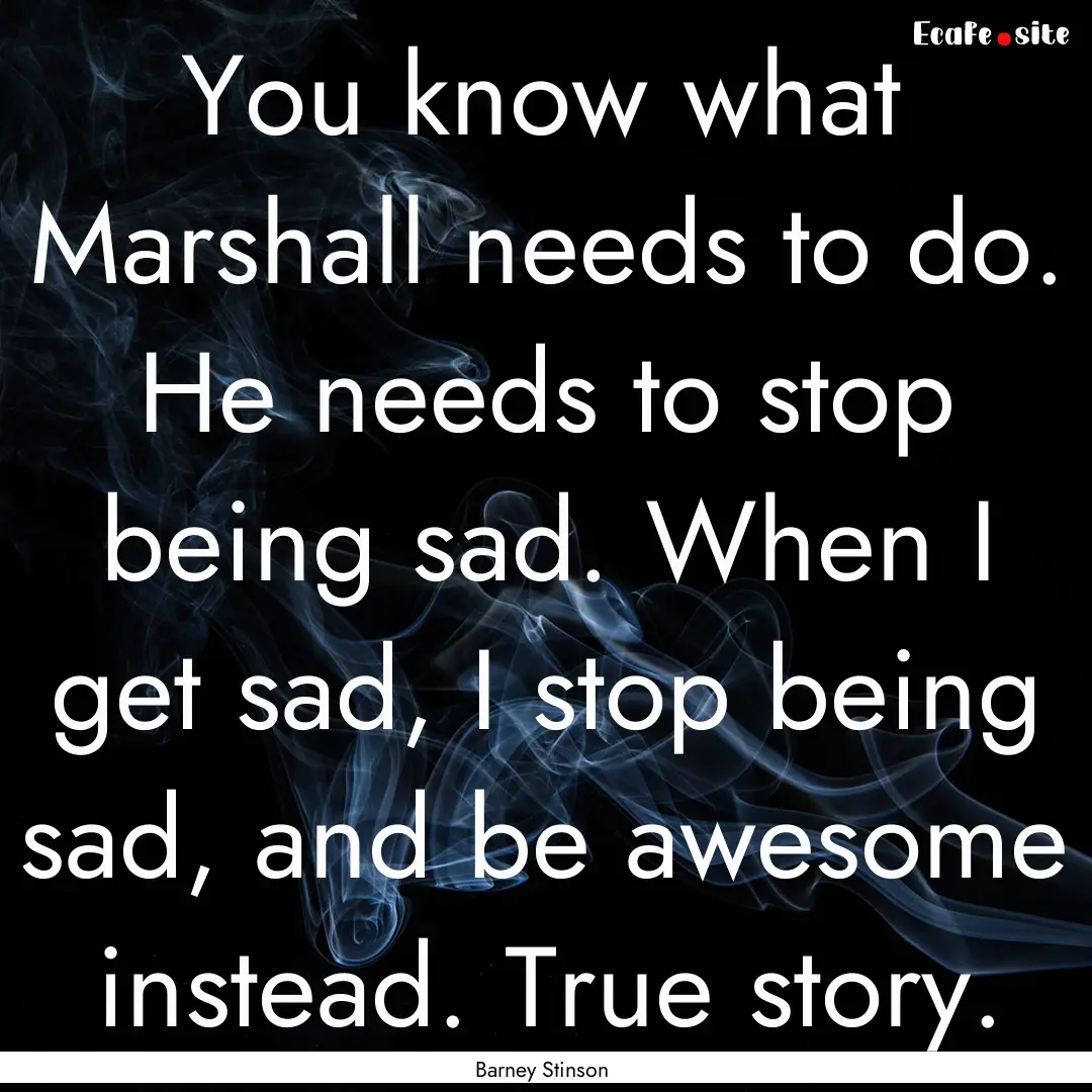 You know what Marshall needs to do. He needs.... : Quote by Barney Stinson