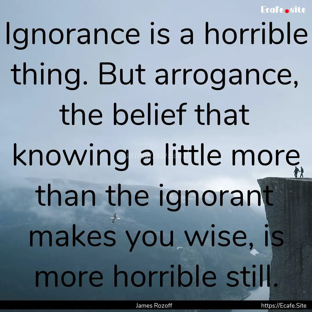 Ignorance is a horrible thing. But arrogance,.... : Quote by James Rozoff