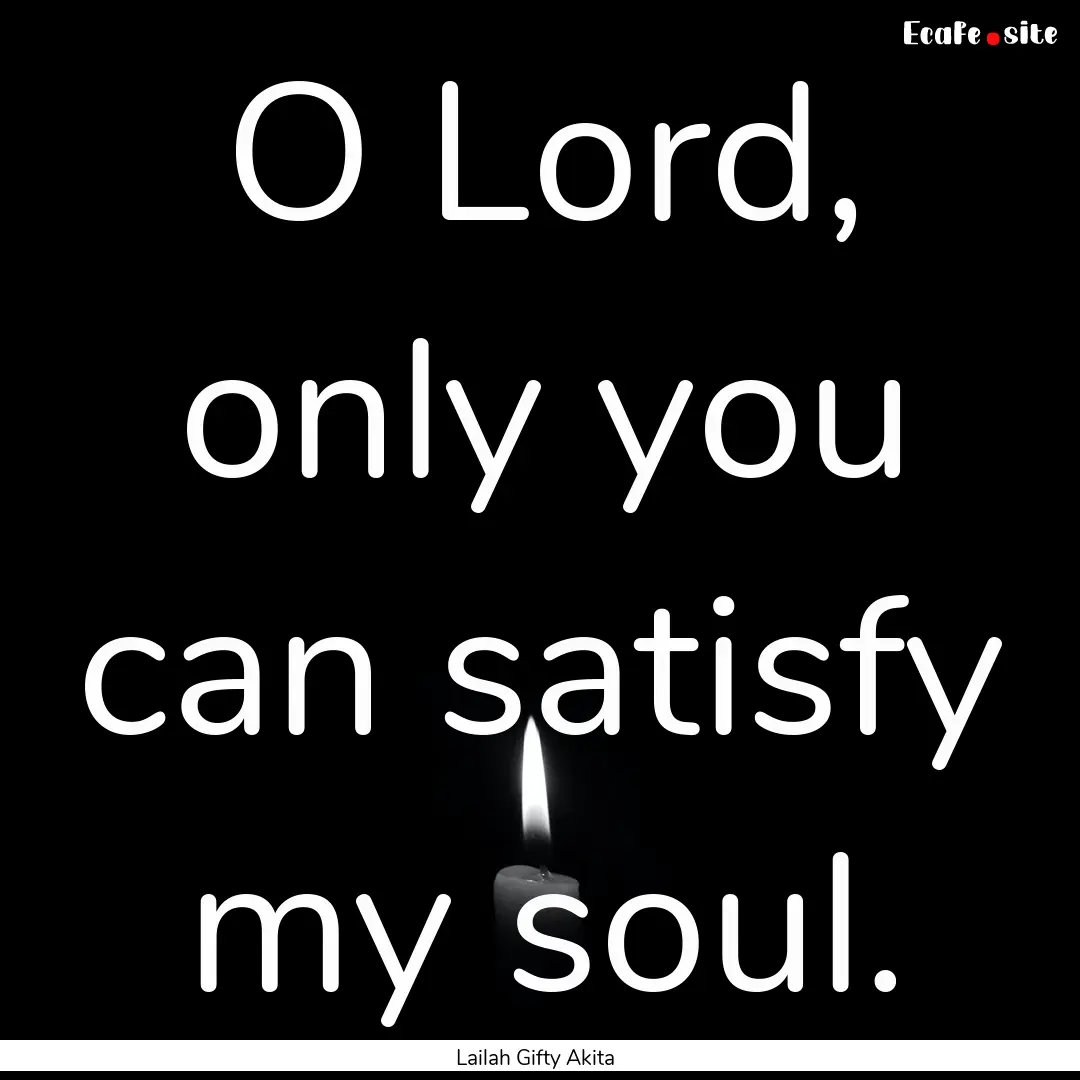 O Lord, only you can satisfy my soul. : Quote by Lailah Gifty Akita