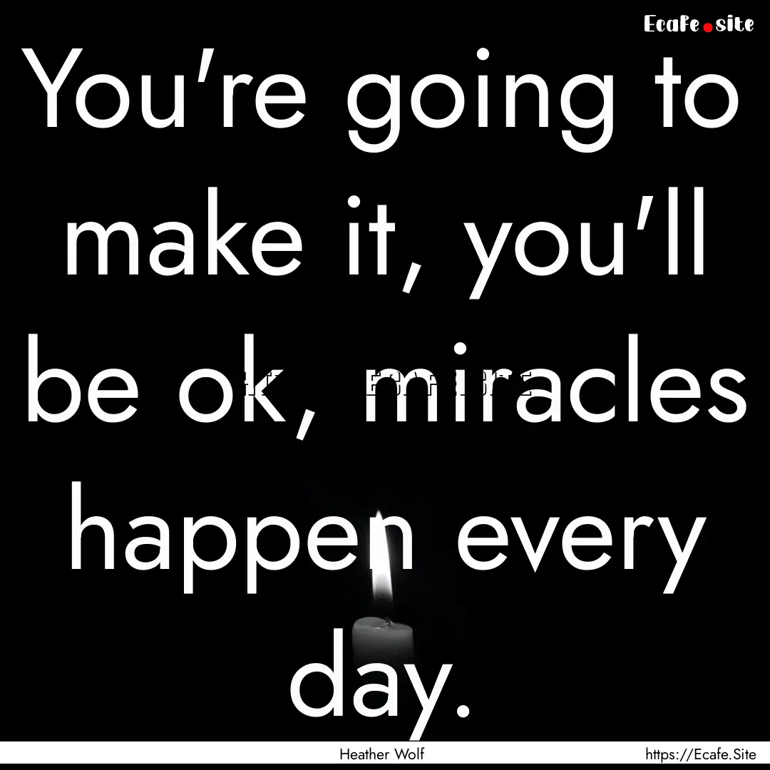 You're going to make it, you'll be ok, miracles.... : Quote by Heather Wolf