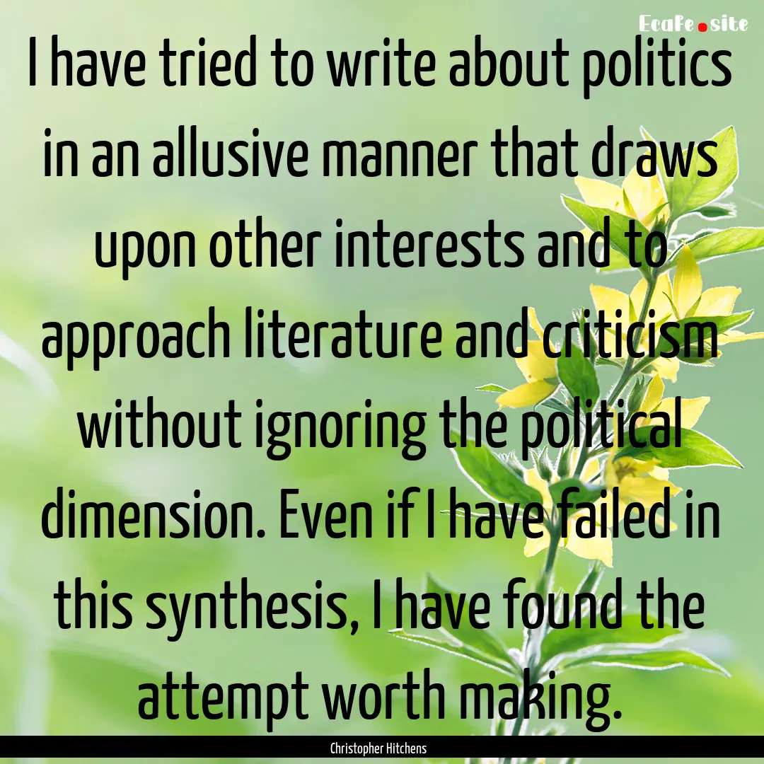 I have tried to write about politics in an.... : Quote by Christopher Hitchens