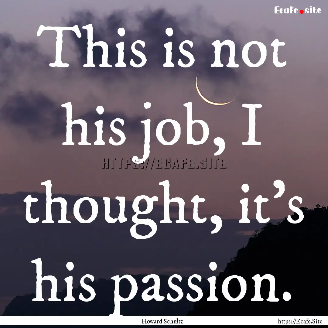 This is not his job, I thought, it's his.... : Quote by Howard Schultz