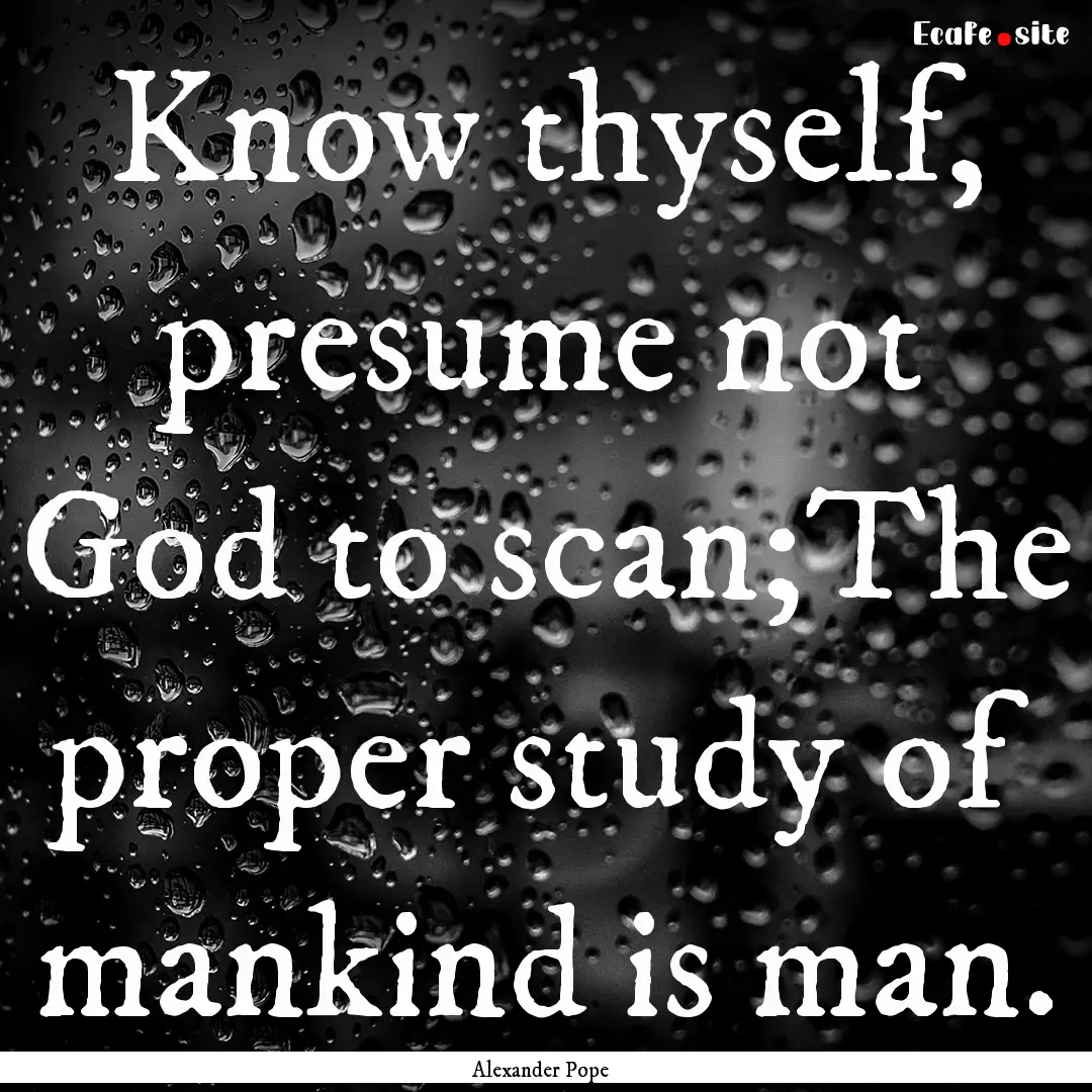 Know thyself, presume not God to scan;The.... : Quote by Alexander Pope