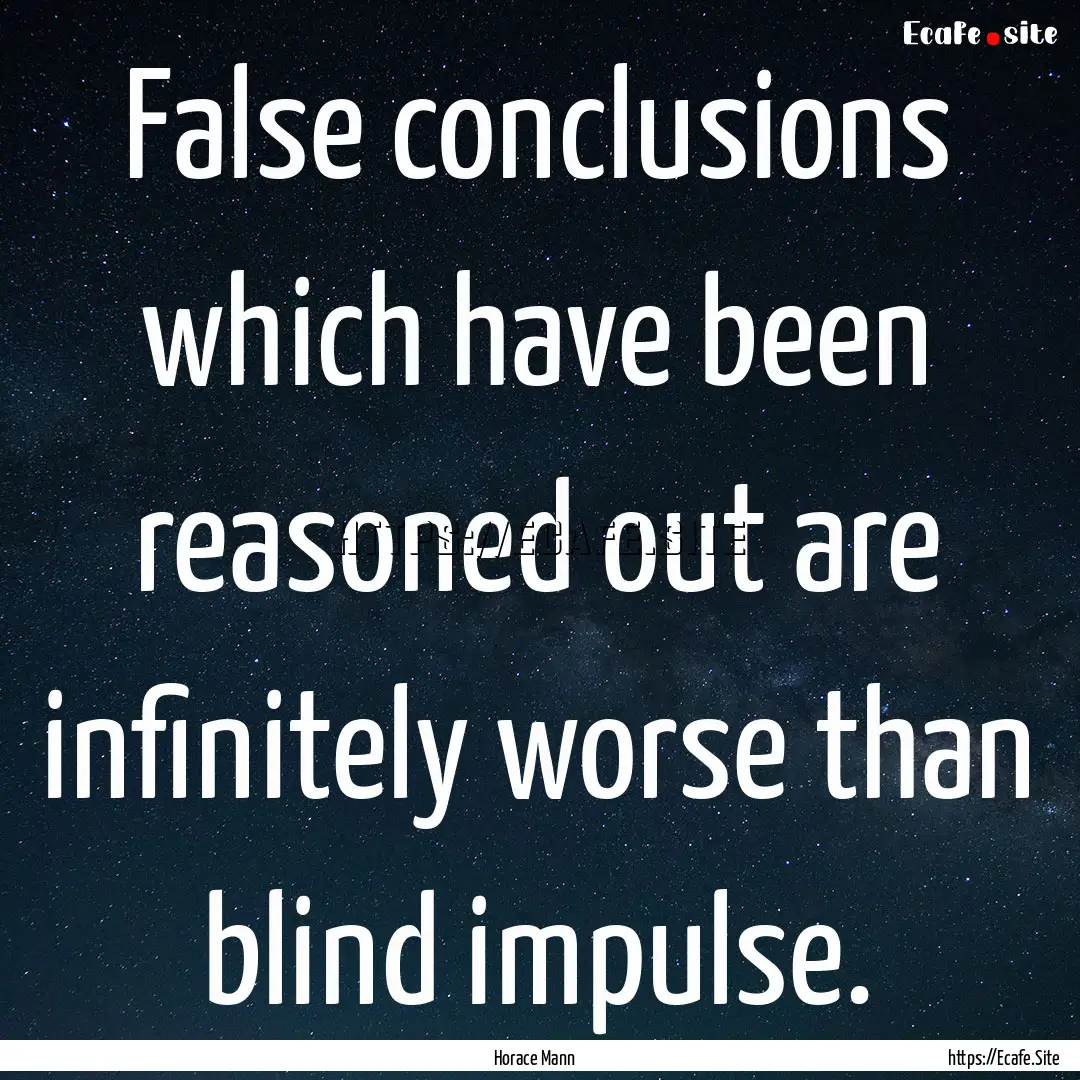 False conclusions which have been reasoned.... : Quote by Horace Mann