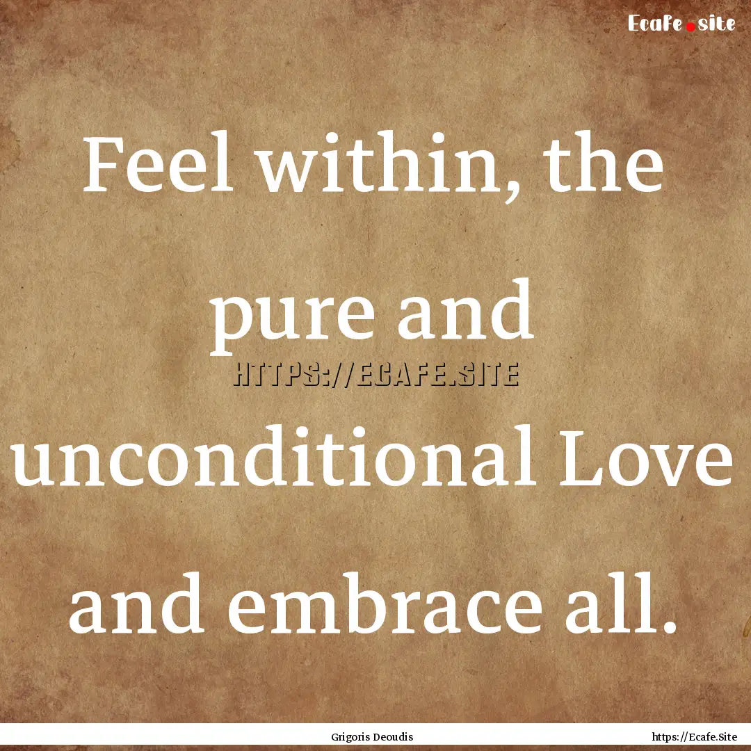 Feel within, the pure and unconditional Love.... : Quote by Grigoris Deoudis