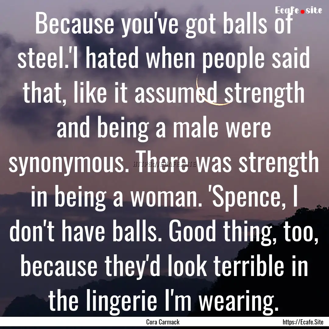 Because you've got balls of steel.'I hated.... : Quote by Cora Carmack