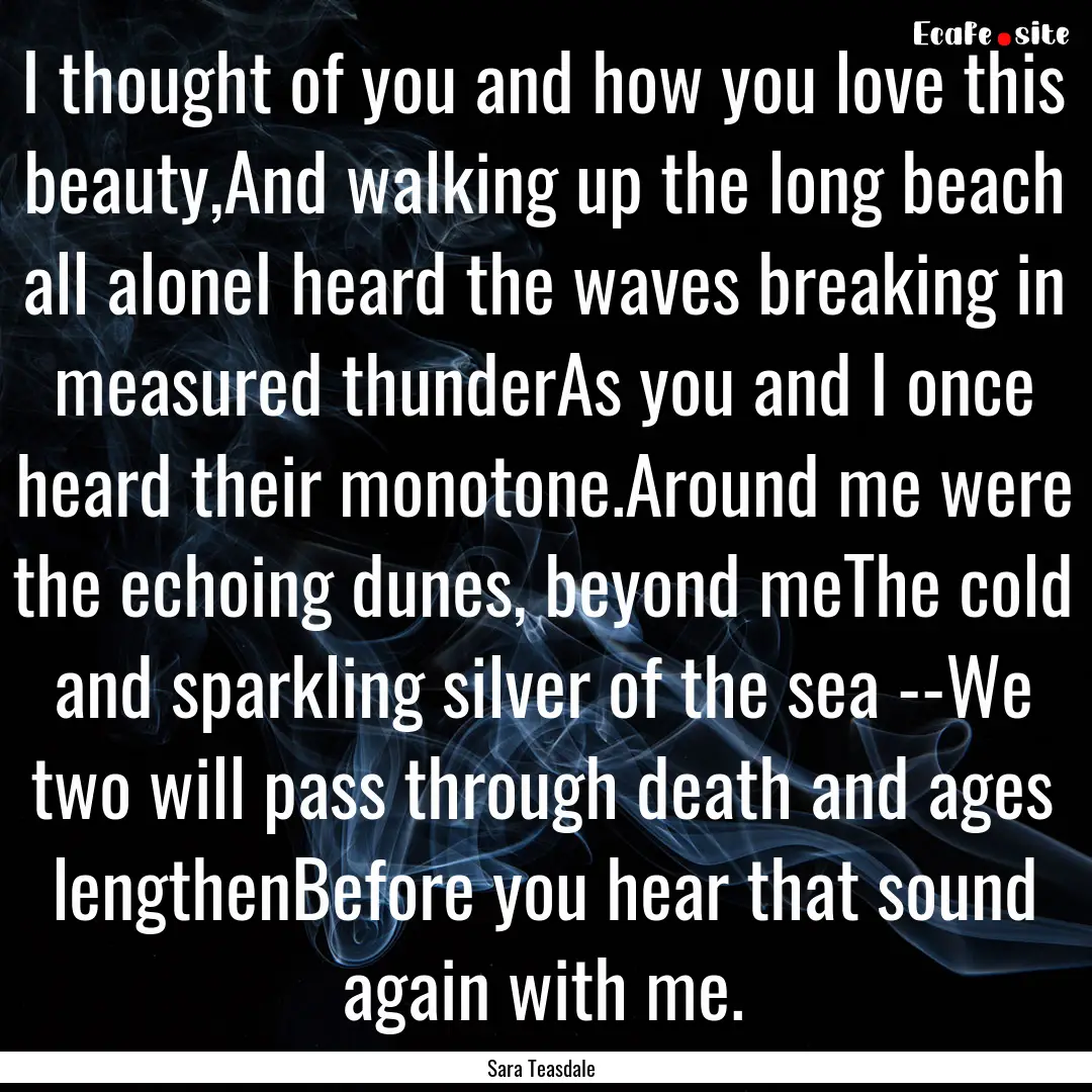 I thought of you and how you love this beauty,And.... : Quote by Sara Teasdale