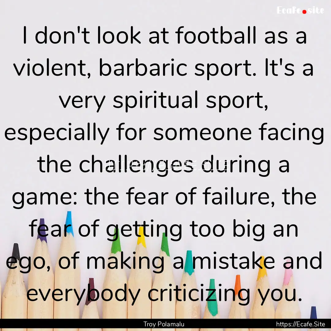 I don't look at football as a violent, barbaric.... : Quote by Troy Polamalu