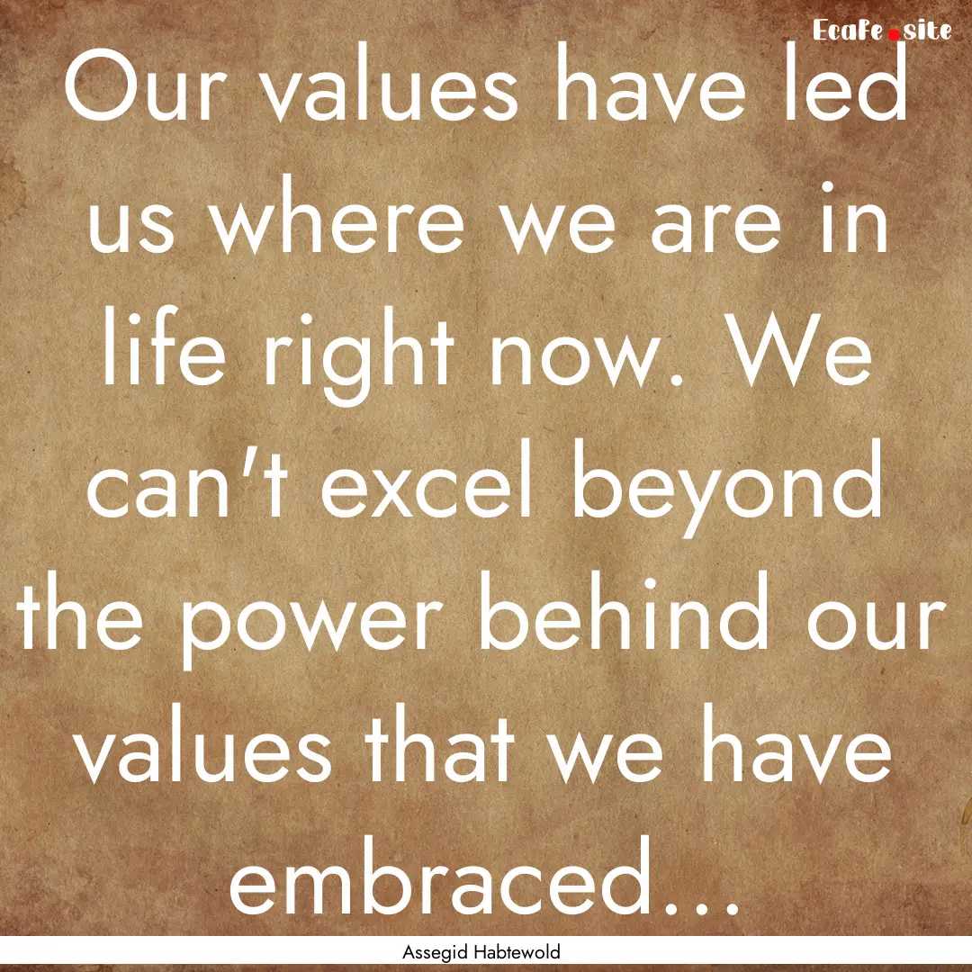 Our values have led us where we are in life.... : Quote by Assegid Habtewold