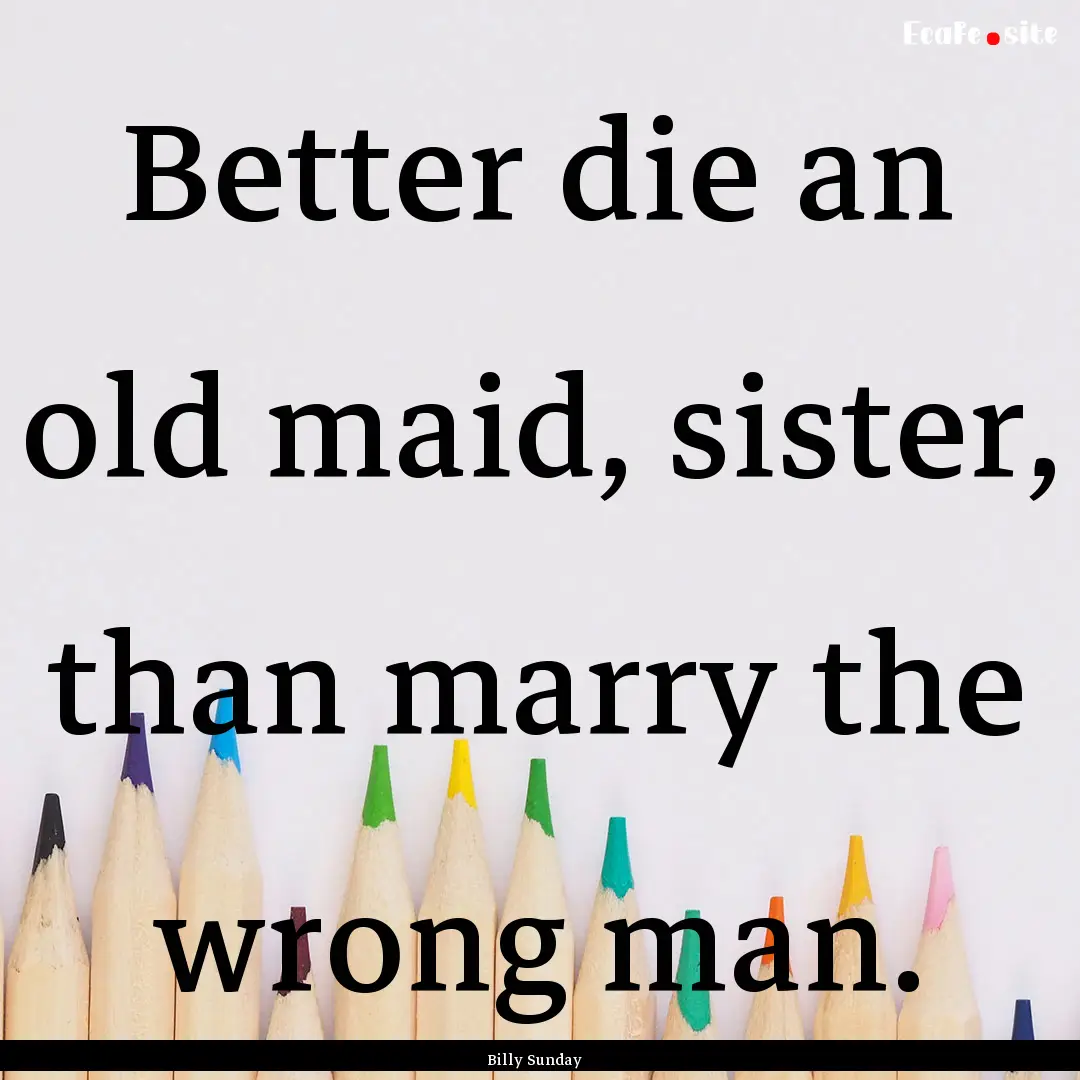 Better die an old maid, sister, than marry.... : Quote by Billy Sunday