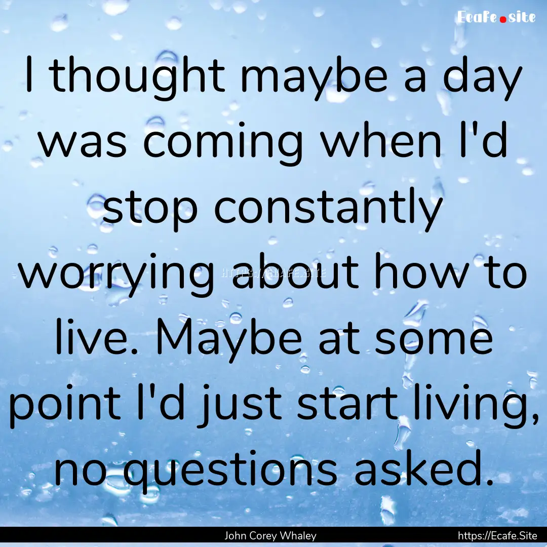 I thought maybe a day was coming when I'd.... : Quote by John Corey Whaley