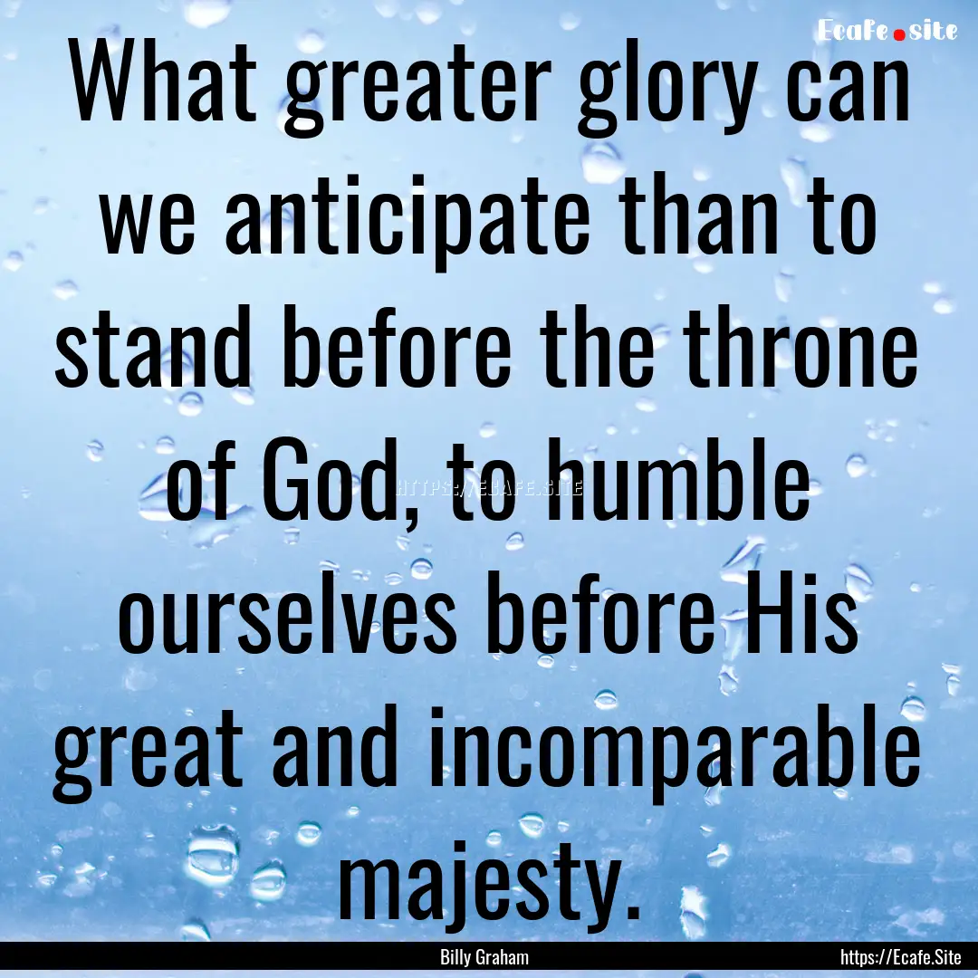 What greater glory can we anticipate than.... : Quote by Billy Graham