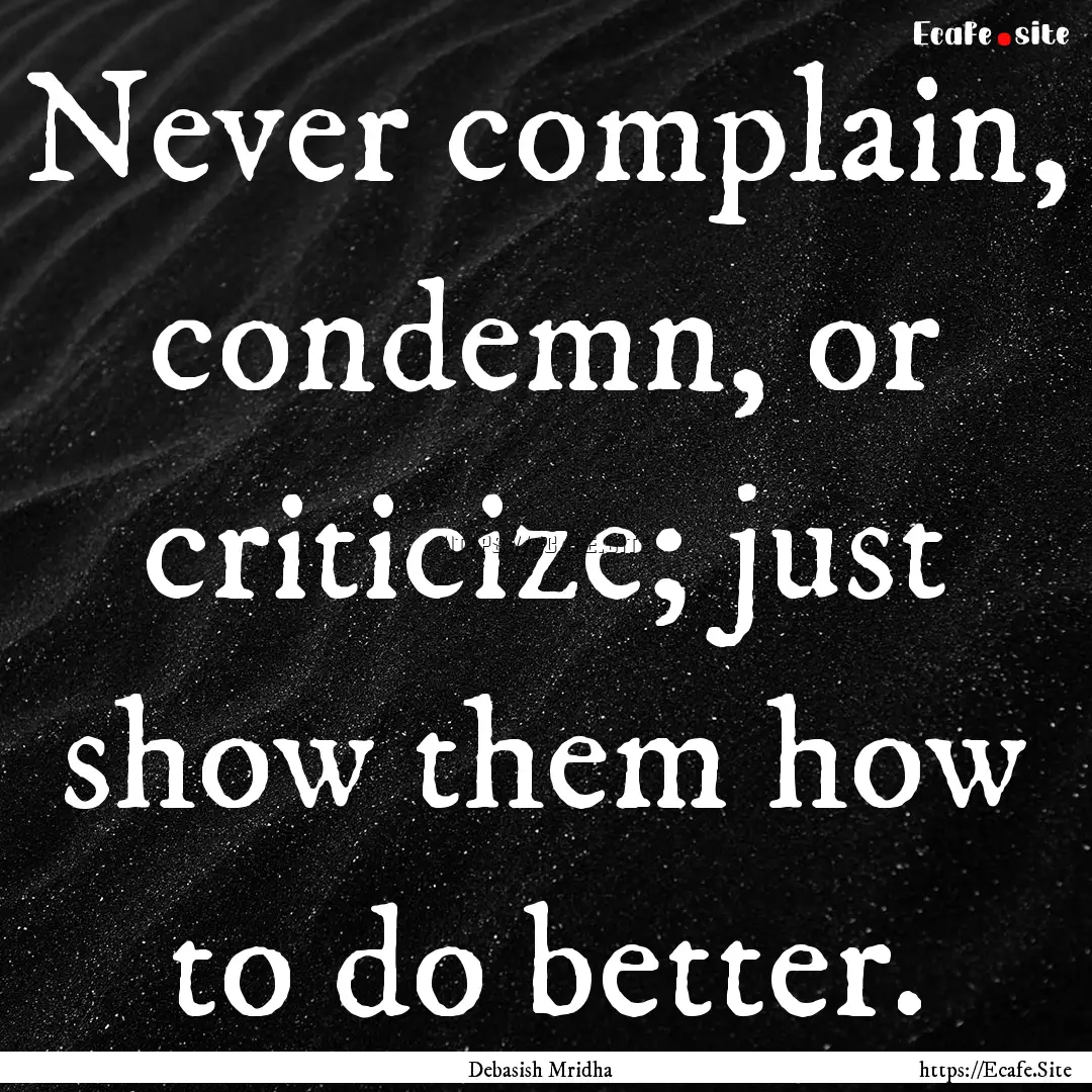 Never complain, condemn, or criticize; just.... : Quote by Debasish Mridha