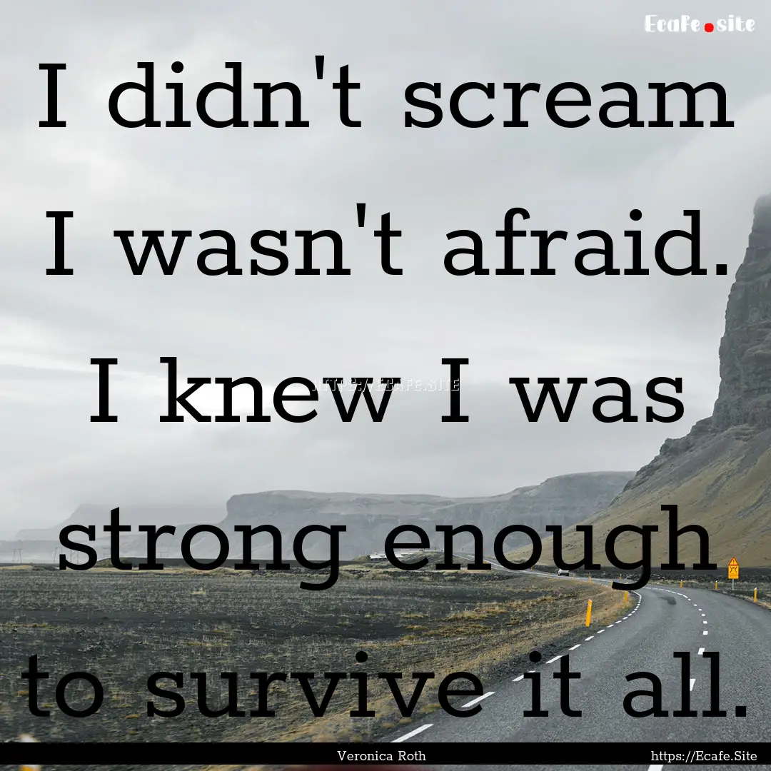 I didn't scream I wasn't afraid. I knew I.... : Quote by Veronica Roth