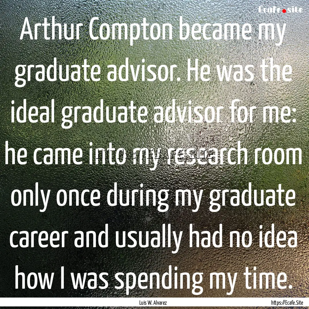 Arthur Compton became my graduate advisor..... : Quote by Luis W. Alvarez