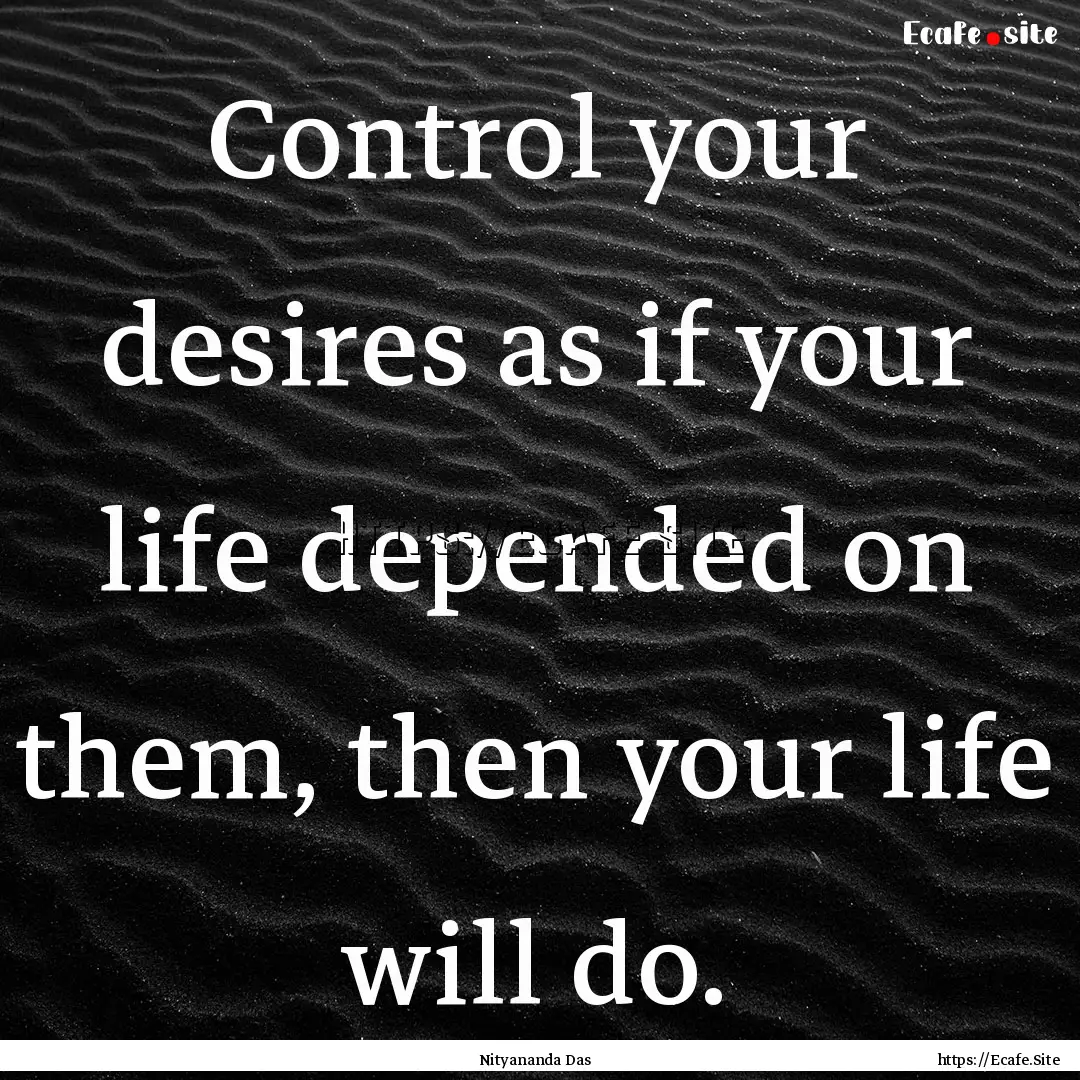 Control your desires as if your life depended.... : Quote by Nityananda Das