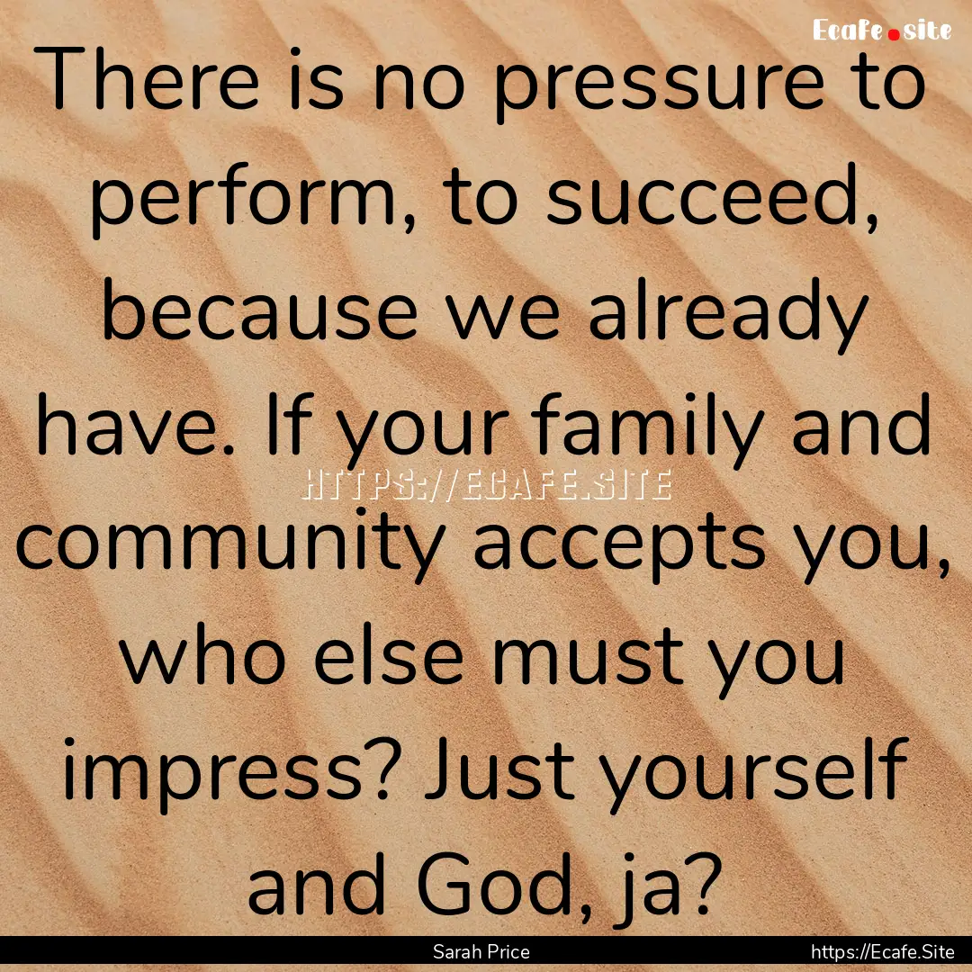 There is no pressure to perform, to succeed,.... : Quote by Sarah Price