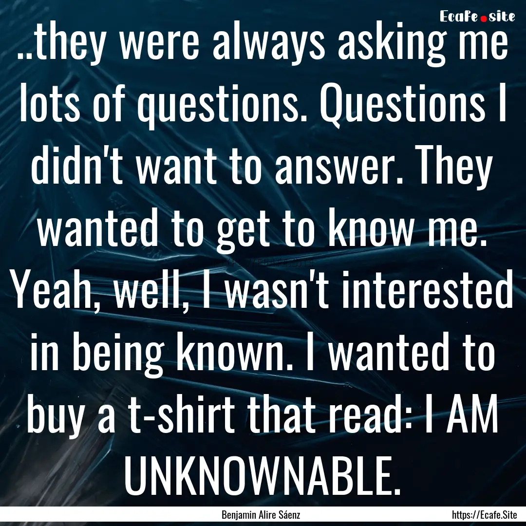 ..they were always asking me lots of questions..... : Quote by Benjamin Alire Sáenz