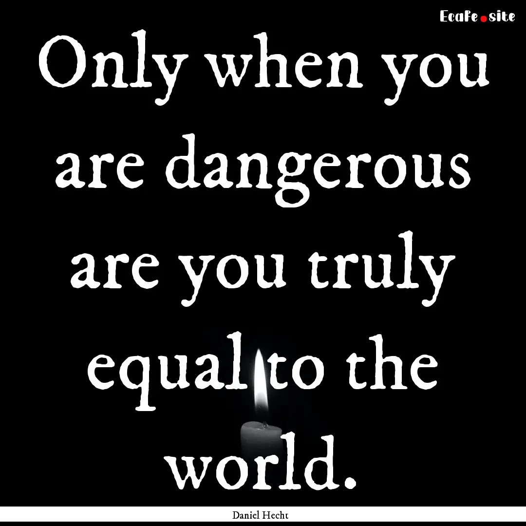 Only when you are dangerous are you truly.... : Quote by Daniel Hecht