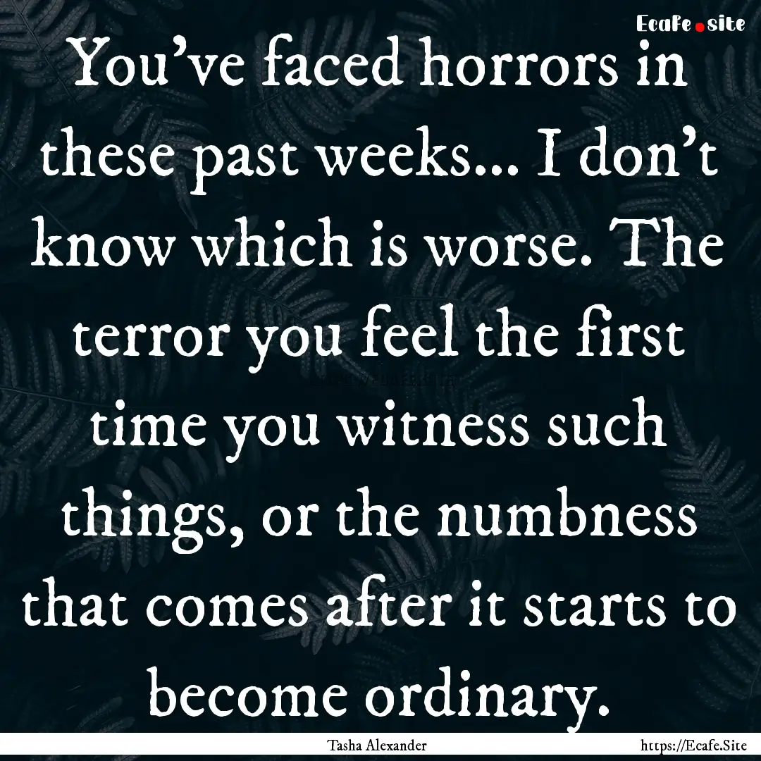 You've faced horrors in these past weeks....... : Quote by Tasha Alexander