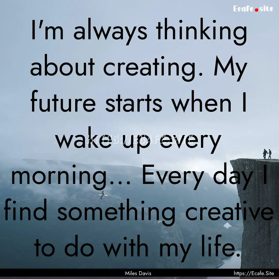 I'm always thinking about creating. My future.... : Quote by Miles Davis