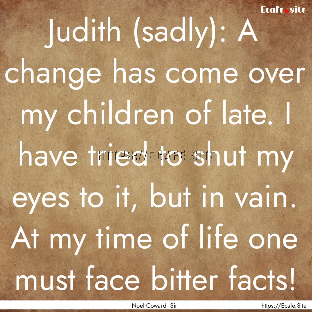 Judith (sadly): A change has come over my.... : Quote by Noel Coward Sir