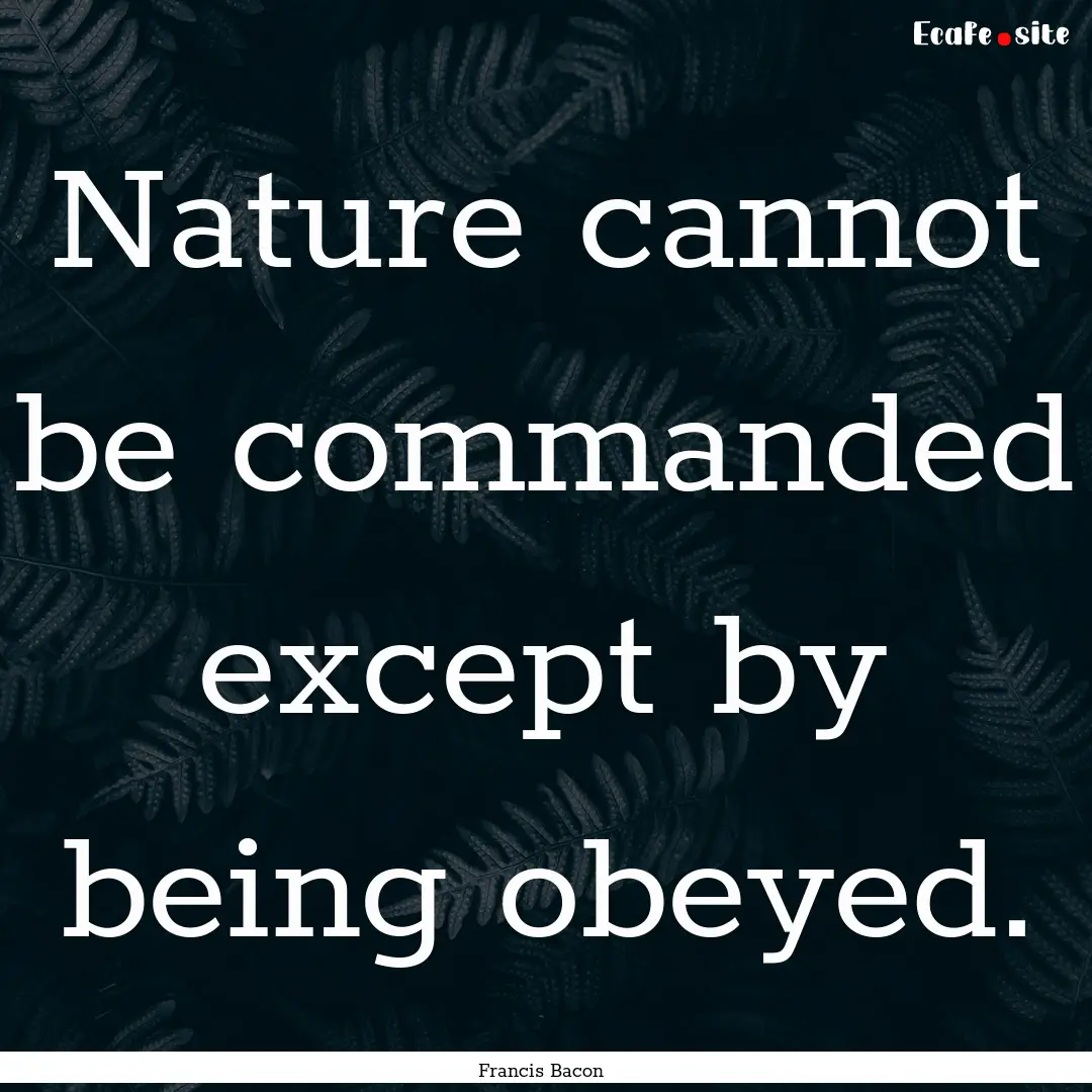 Nature cannot be commanded except by being.... : Quote by Francis Bacon