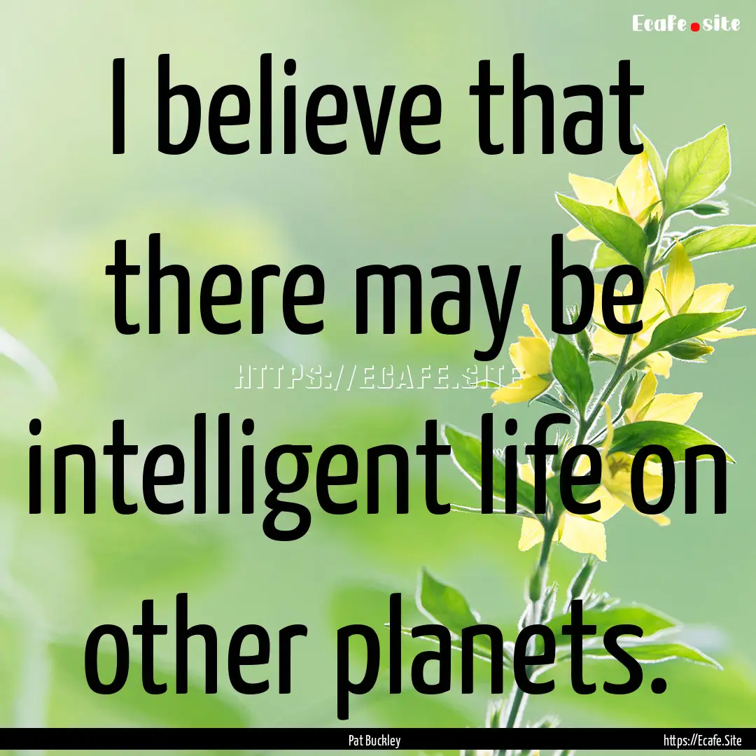 I believe that there may be intelligent life.... : Quote by Pat Buckley