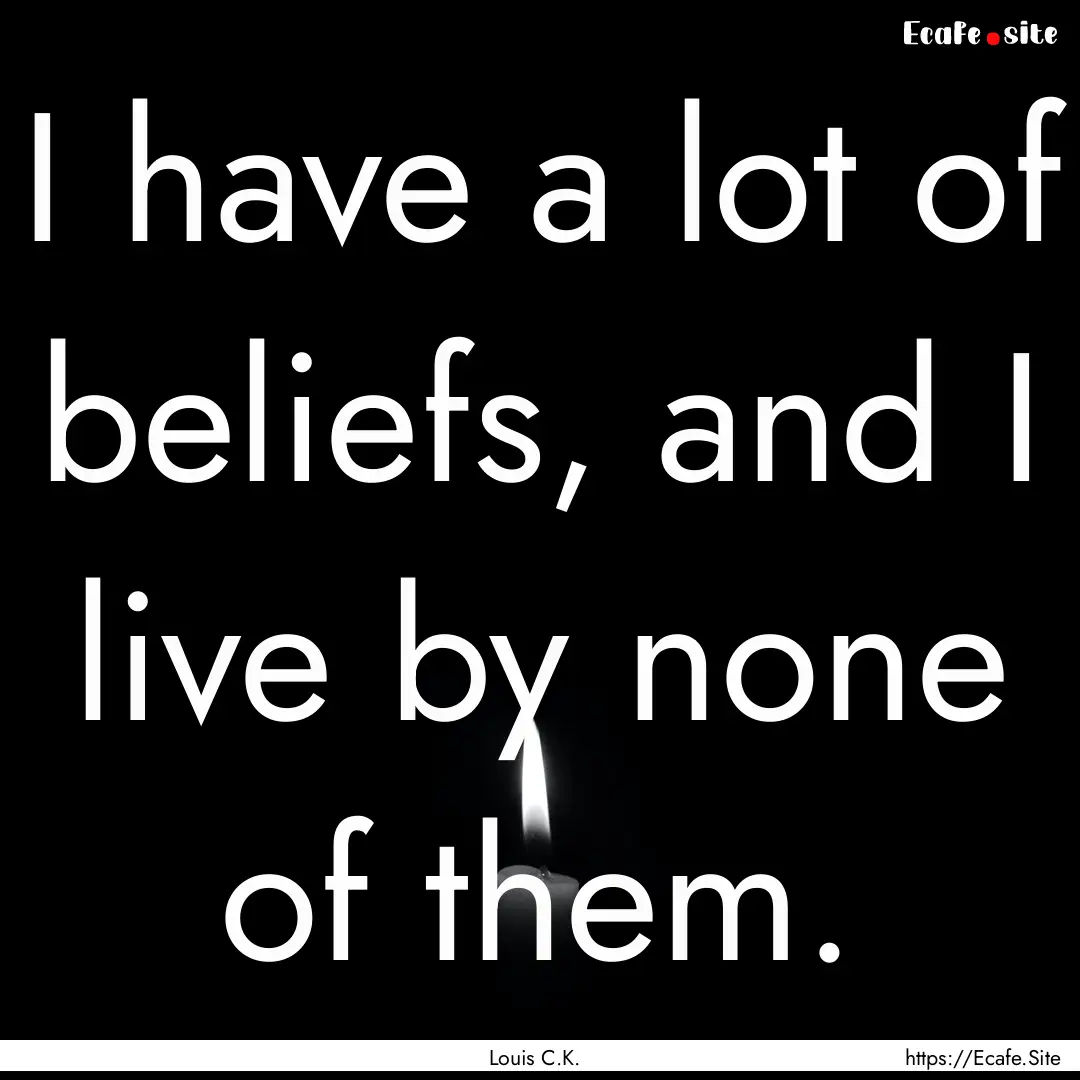 I have a lot of beliefs, and I live by none.... : Quote by Louis C.K.